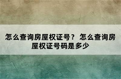 怎么查询房屋权证号？ 怎么查询房屋权证号码是多少